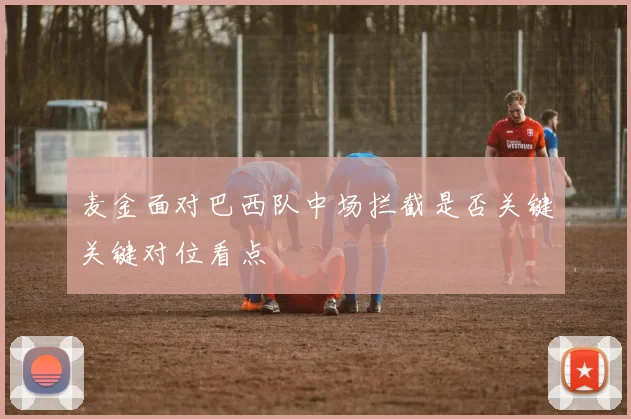 麦金面对巴西队中场拦截是否关键关键对位看点