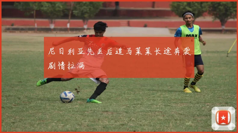 尼日利亚先丢后追马莱莱长途奔袭剧情拉满
