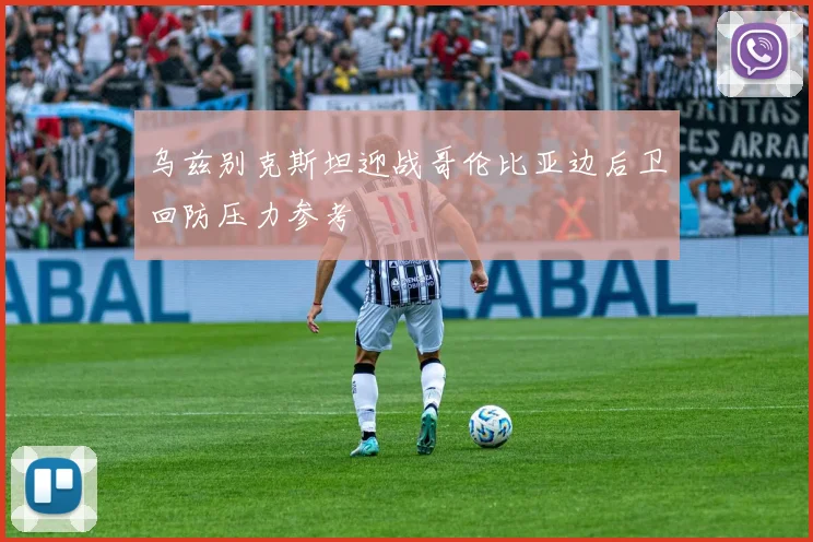 乌兹别克斯坦迎战哥伦比亚边后卫回防压力参考