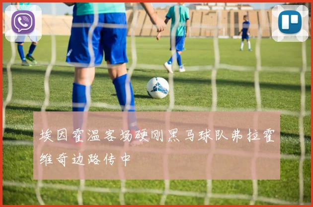 埃因霍温客场硬刚黑马球队弗拉霍维奇边路传中