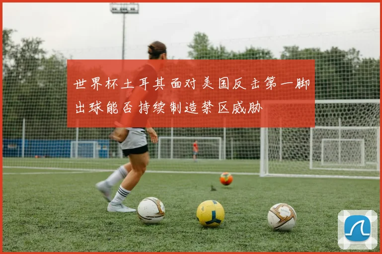 世界杯土耳其面对美国反击第一脚出球能否持续制造禁区威胁