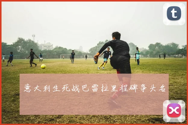 意大利生死战巴雷拉里程碑争头名