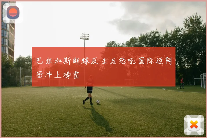 巴尔加斯断球反击后怒吼国际迈阿密冲上榜首