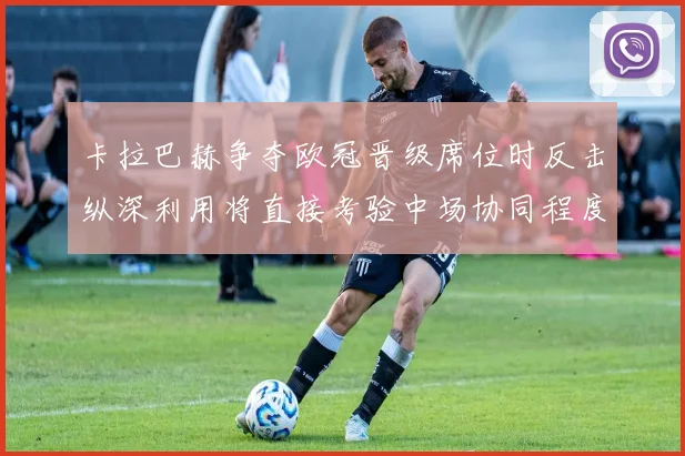 卡拉巴赫争夺欧冠晋级席位时反击纵深利用将直接考验中场协同程度
