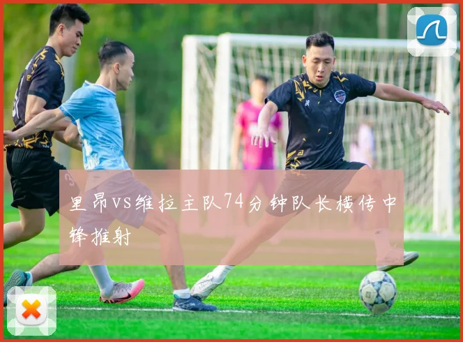 里昂vs维拉主队74分钟队长横传中锋推射