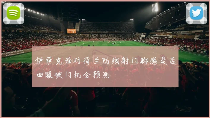 伊萨克面对荷兰防线射门脚感是否回暖破门机会预测