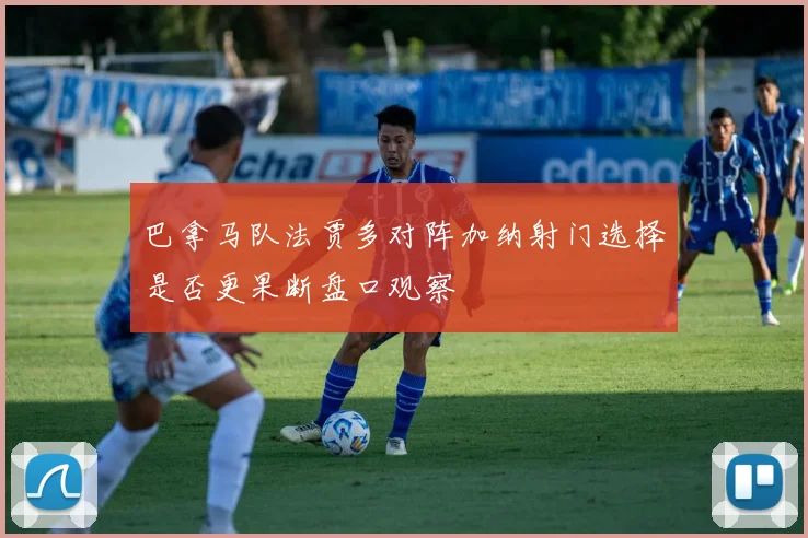 巴拿马队法贾多对阵加纳射门选择是否更果断盘口观察