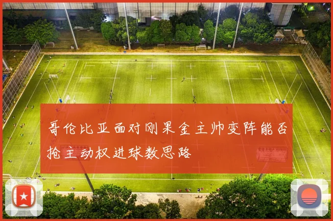 哥伦比亚面对刚果金主帅变阵能否抢主动权进球数思路