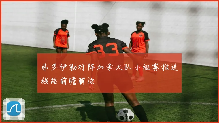 弗罗伊勒对阵加拿大队小组赛推进线路前瞻解读