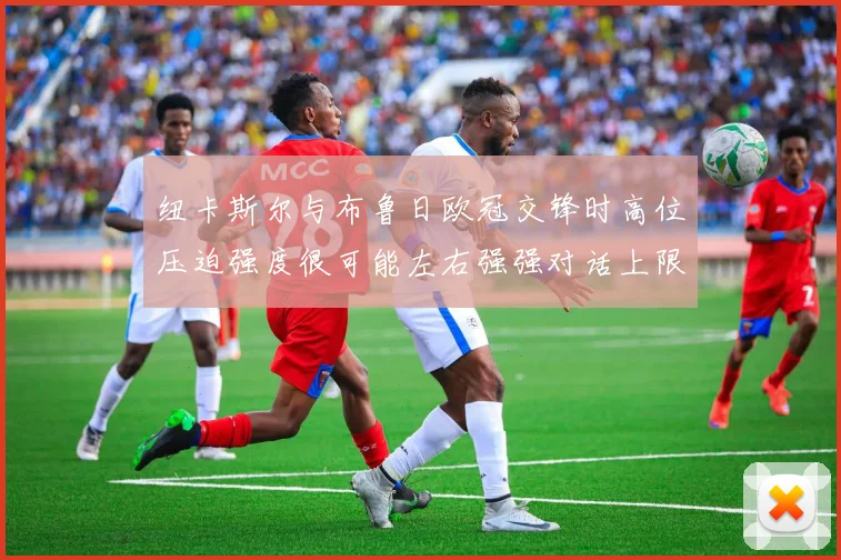 纽卡斯尔与布鲁日欧冠交锋时高位压迫强度很可能左右强强对话上限