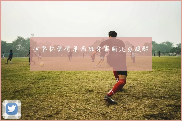世界杯佛得角西班牙赛前比分提醒