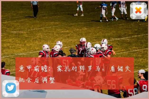 意甲前瞻：蒙扎对阵罗马，看错失机会后调整