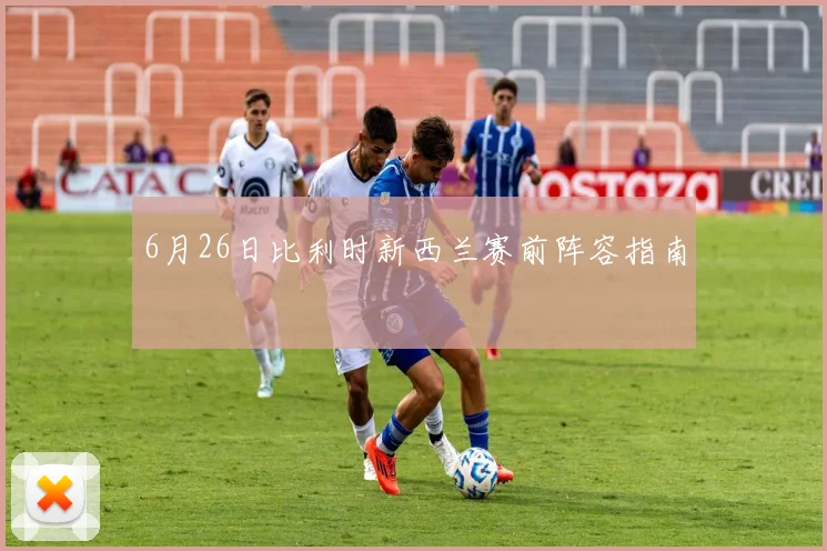 6月26日比利时新西兰赛前阵容指南