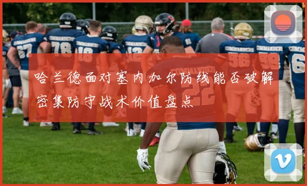 哈兰德面对塞内加尔防线能否破解密集防守战术价值盘点