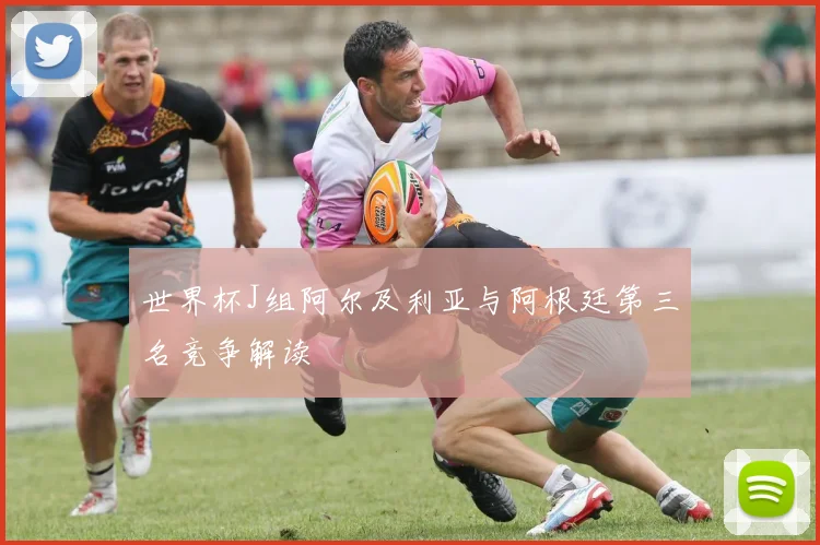 世界杯J组阿尔及利亚与阿根廷第三名竞争解读