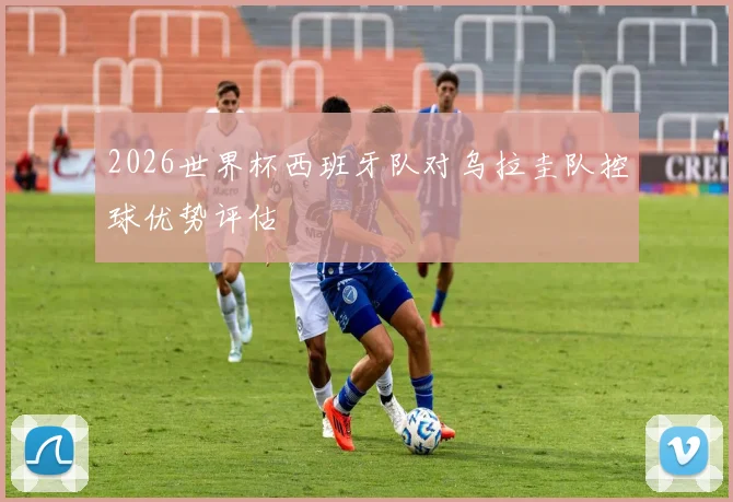 2026世界杯西班牙队对乌拉圭队控球优势评估