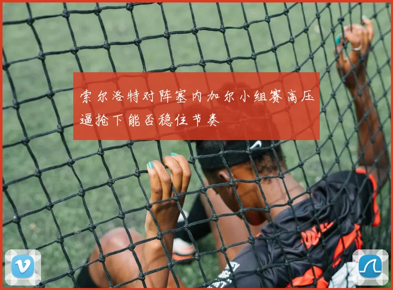 索尔洛特对阵塞内加尔小组赛高压逼抢下能否稳住节奏
