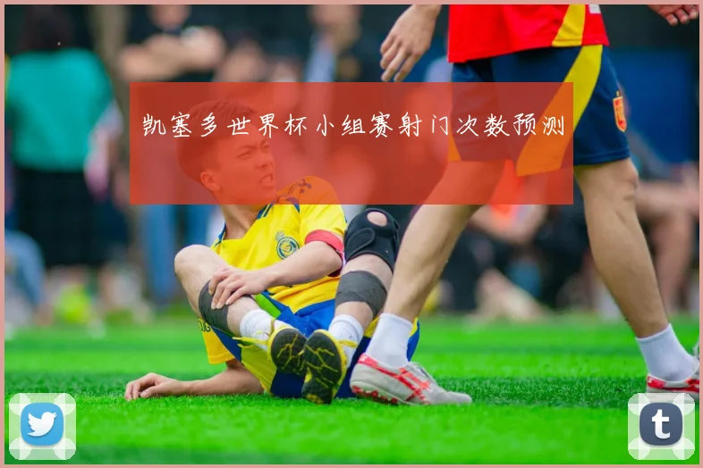 凯塞多世界杯小组赛射门次数预测