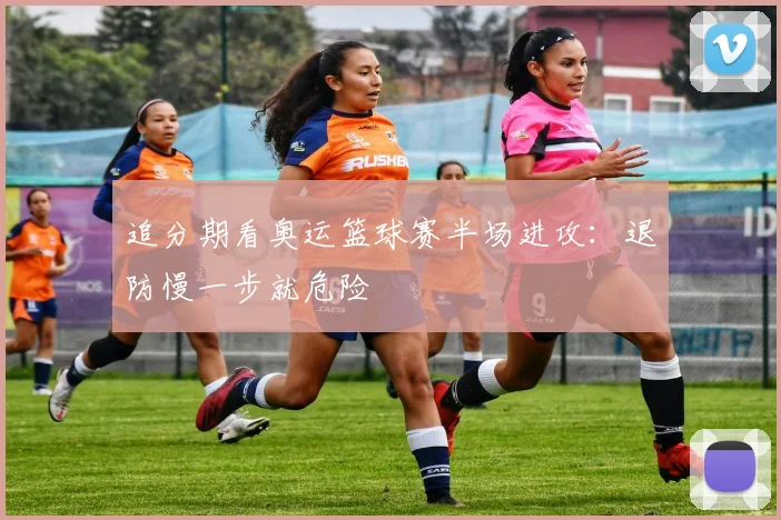 追分期看奥运篮球赛半场进攻：退防慢一步就危险