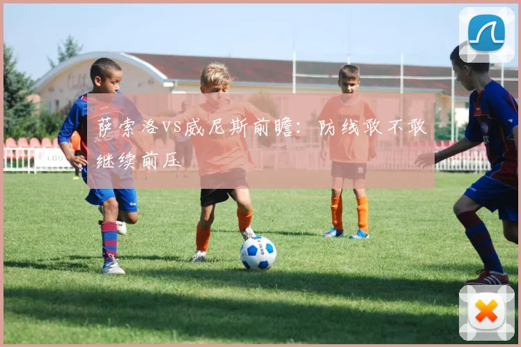 萨索洛vs威尼斯前瞻：防线敢不敢继续前压
