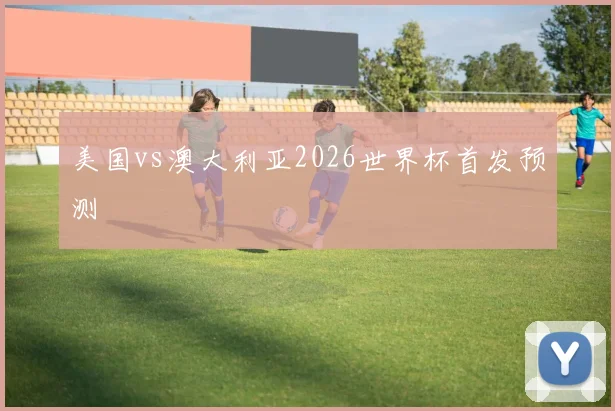 美国vs澳大利亚2026世界杯首发预测