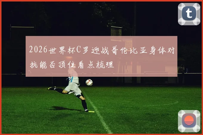 2026世界杯C罗迎战哥伦比亚身体对抗能否顶住看点梳理