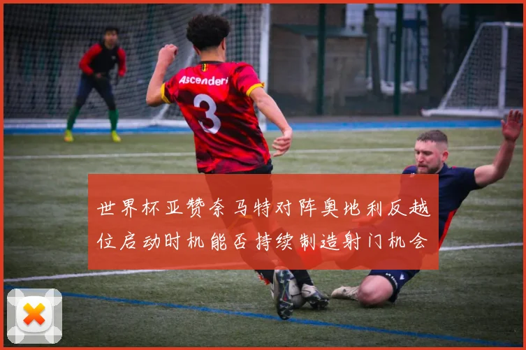 世界杯亚赞奈马特对阵奥地利反越位启动时机能否持续制造射门机会