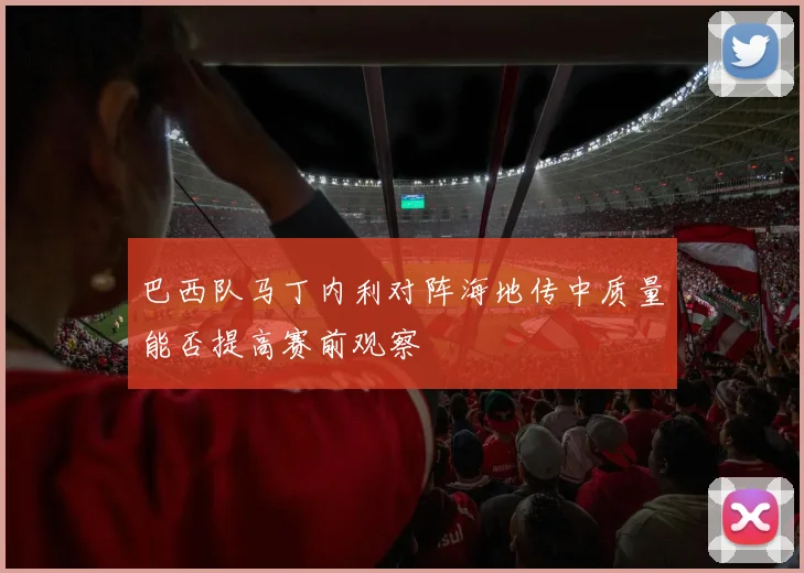 巴西队马丁内利对阵海地传中质量能否提高赛前观察
