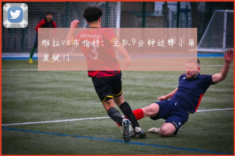 维拉vs布伦特:主队9分钟边锋小角度破门