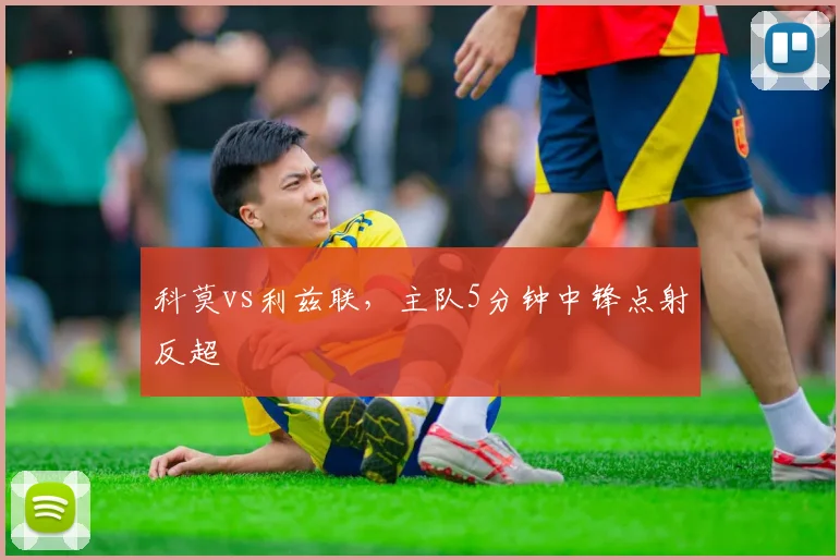 科莫vs利兹联，主队5分钟中锋点射反超