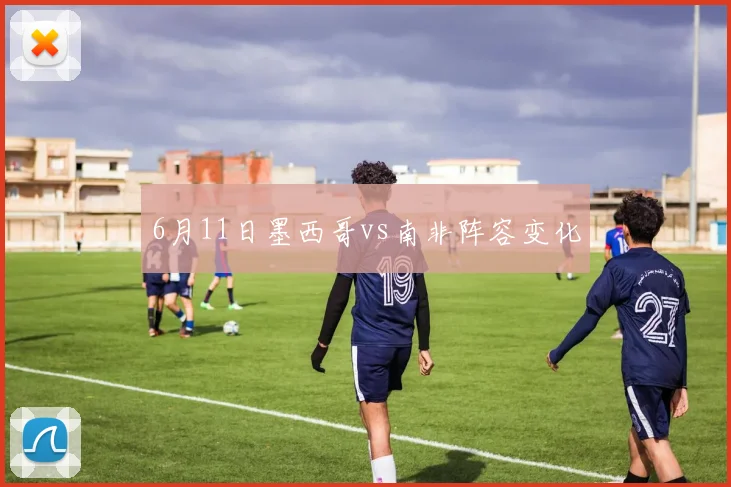 6月11日墨西哥vs南非阵容变化
