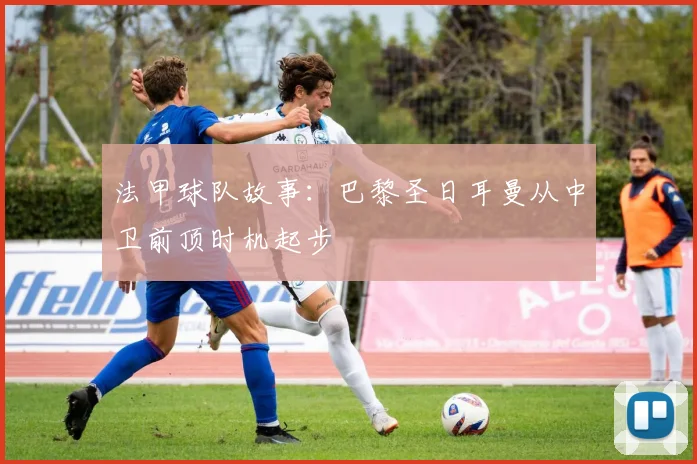 法甲球队故事：巴黎圣日耳曼从中卫前顶时机起步